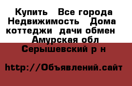 Купить - Все города Недвижимость » Дома, коттеджи, дачи обмен   . Амурская обл.,Серышевский р-н